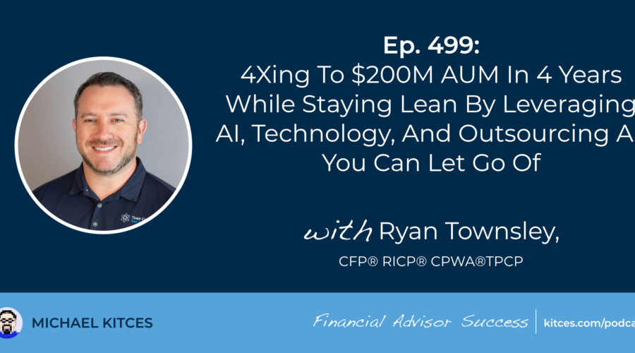 4Xing To $200M AUM In 4 Years While Staying Lean By Leveraging AI, Technology, And Outsourcing All You Can Let Go Of: #FASuccess Ep 499 With Ryan Townsley