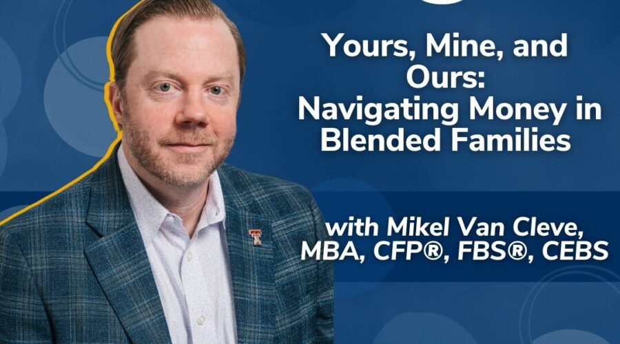 Real Money, Real Experts: Yours, Mine, and Ours: Navigating Money in Blended Families with Mikel Van Cleve, MBA, CFP®, FBS®, CEBS